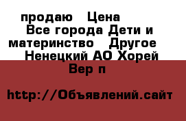 продаю › Цена ­ 250 - Все города Дети и материнство » Другое   . Ненецкий АО,Хорей-Вер п.